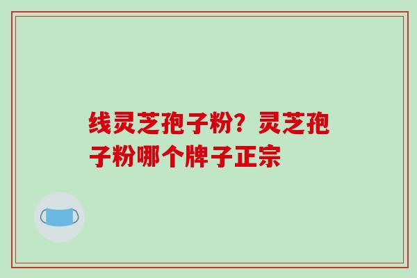 线灵芝孢子粉？灵芝孢子粉哪个牌子正宗
