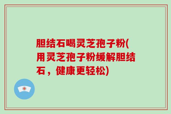 胆结石喝灵芝孢子粉(用灵芝孢子粉缓解胆结石,健康更轻松)