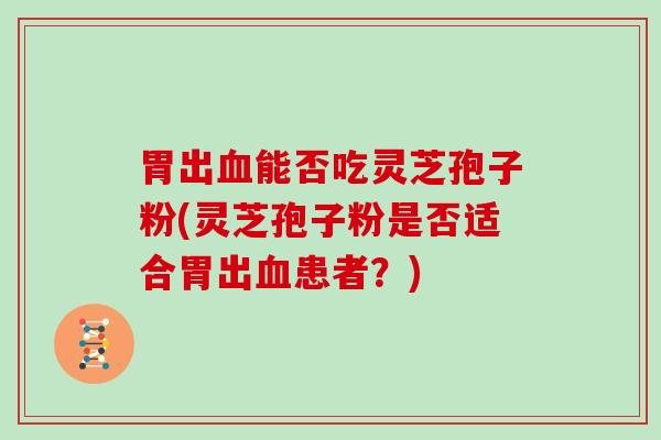 胃出血能否吃灵芝孢子粉(灵芝孢子粉是否适合胃出血患者?)
