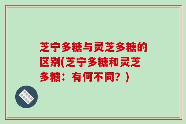 芝宁多糖与灵芝多糖的区别(芝宁多糖和灵芝多糖:有何不同?)