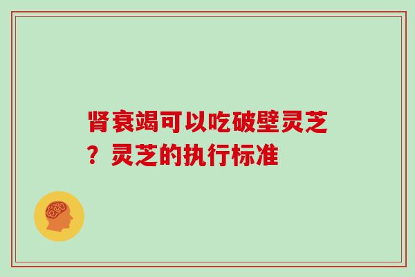 肾衰竭可以吃破壁灵芝？灵芝的执行标准