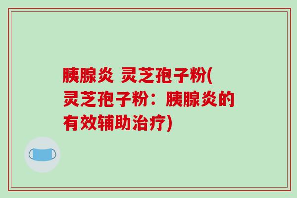 胰腺炎 灵芝孢子粉(灵芝孢子粉：胰腺炎的有效辅助治疗)