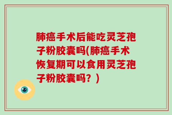 肺癌手术后能吃灵芝孢子粉胶囊吗(肺癌手术恢复期可以食用灵芝孢子粉胶囊吗？)