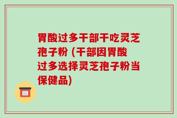 胃酸过多干部干吃灵芝孢子粉 (干部因胃酸过多选择灵芝孢子粉当保健品)
