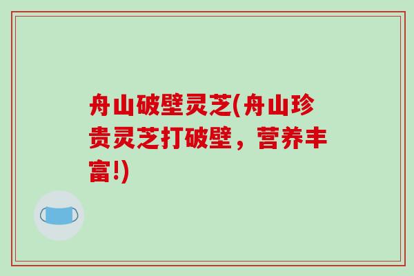 舟山破壁灵芝(舟山珍贵灵芝打破壁,营养丰富!)