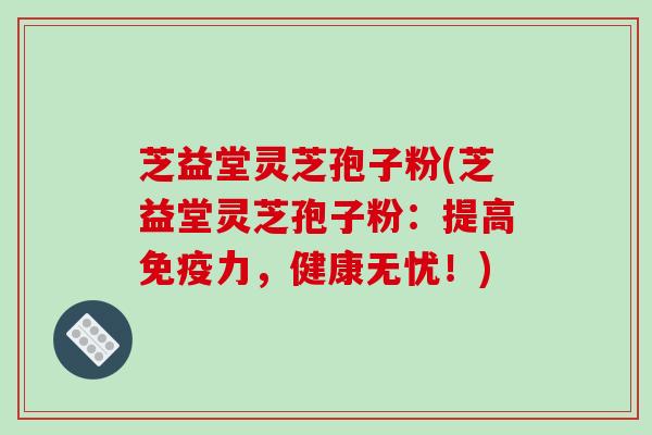 芝益堂灵芝孢子粉(芝益堂灵芝孢子粉:提高免疫力,健康无忧!)