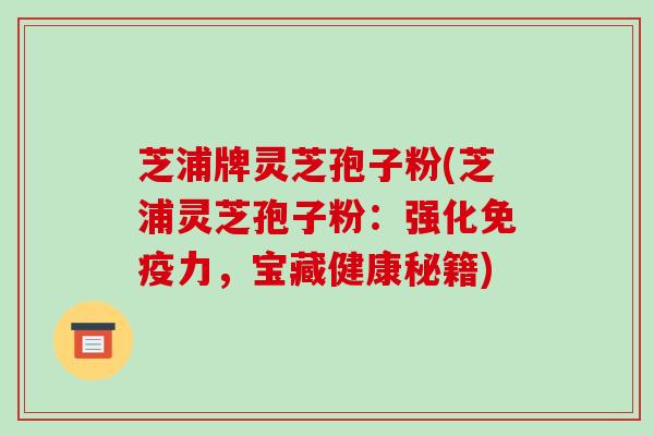 芝浦牌灵芝孢子粉(芝浦灵芝孢子粉:强化免疫力,宝藏健康秘籍)