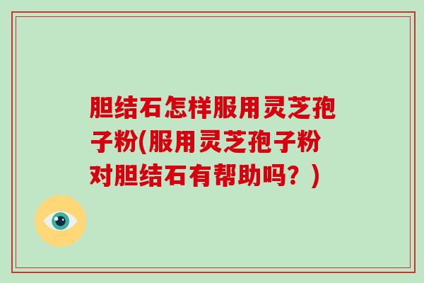 胆结石怎样服用灵芝孢子粉(服用灵芝孢子粉对胆结石有帮助吗?)