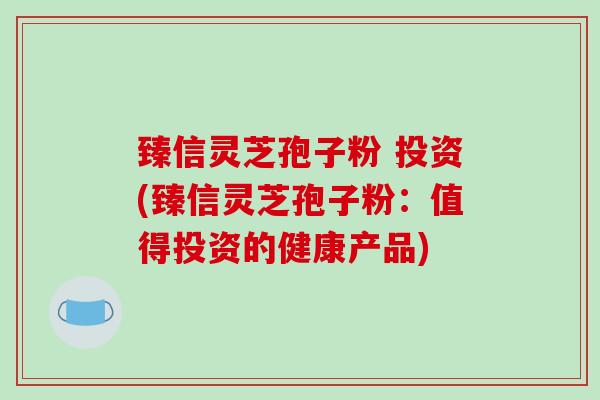 臻信灵芝孢子粉 投资(臻信灵芝孢子粉:值得投资的健康产品)