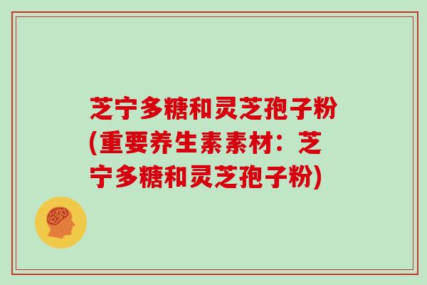 芝宁多糖和灵芝孢子粉(重要养生素素材：芝宁多糖和灵芝孢子粉)