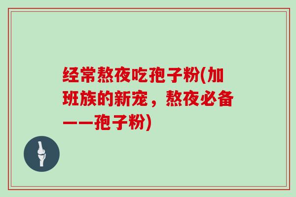 经常熬夜吃孢子粉(加班族的新宠,熬夜必备——孢子粉)