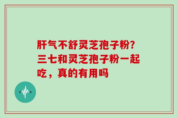 肝气不舒灵芝孢子粉?三七和灵芝孢子粉一起吃,真的有用吗