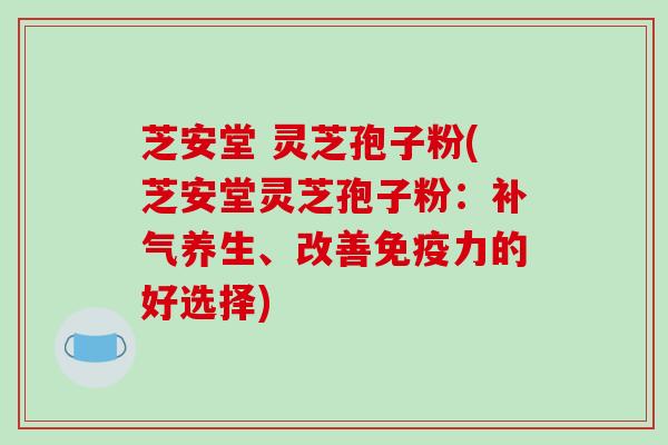 芝安堂 灵芝孢子粉(芝安堂灵芝孢子粉:补气养生、改善免疫力的好选择)