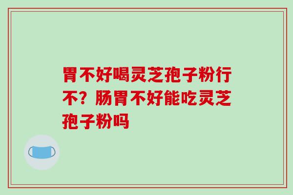 胃不好喝灵芝孢子粉行不？肠胃不好能吃灵芝孢子粉吗