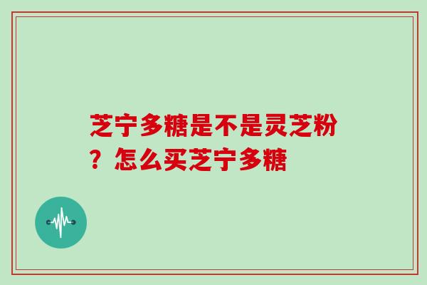 芝宁多糖是不是灵芝粉?怎么买芝宁多糖