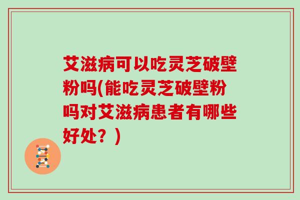 艾滋病可以吃灵芝破壁粉吗(能吃灵芝破壁粉吗对艾滋病患者有哪些好处？)