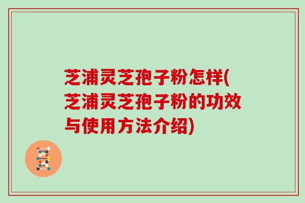 芝浦灵芝孢子粉怎样(芝浦灵芝孢子粉的功效与使用方法介绍)