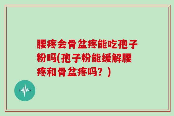 腰疼会骨盆疼能吃孢子粉吗(孢子粉能缓解腰疼和骨盆疼吗？)