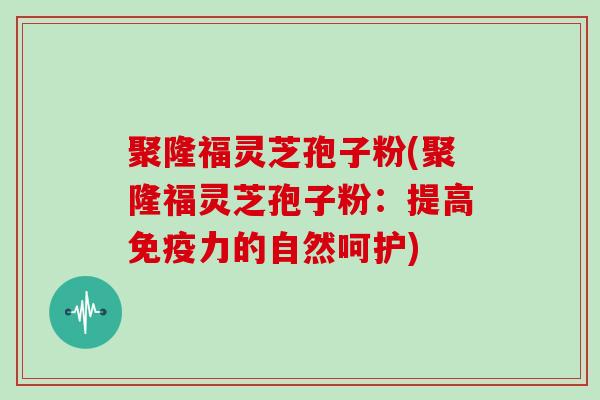聚隆福灵芝孢子粉(聚隆福灵芝孢子粉:提高免疫力的自然呵护)