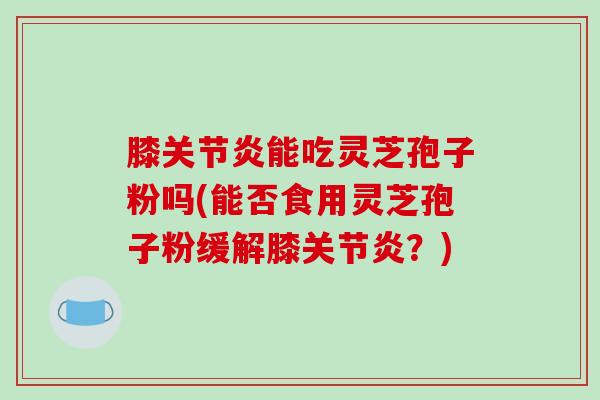 膝关节炎能吃灵芝孢子粉吗(能否食用灵芝孢子粉缓解膝关节炎？)