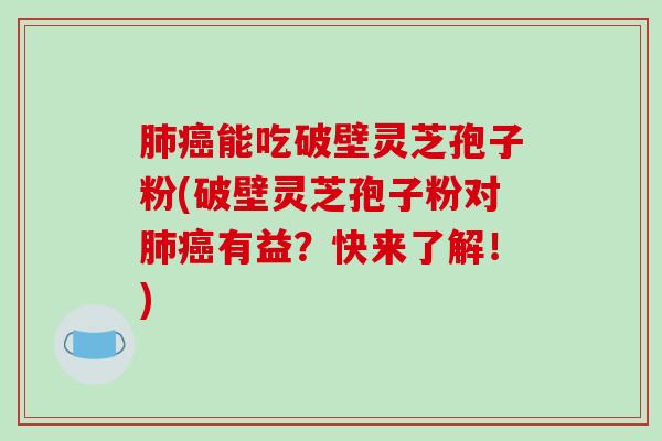 肺癌能吃破壁灵芝孢子粉(破壁灵芝孢子粉对肺癌有益?快来了解!)