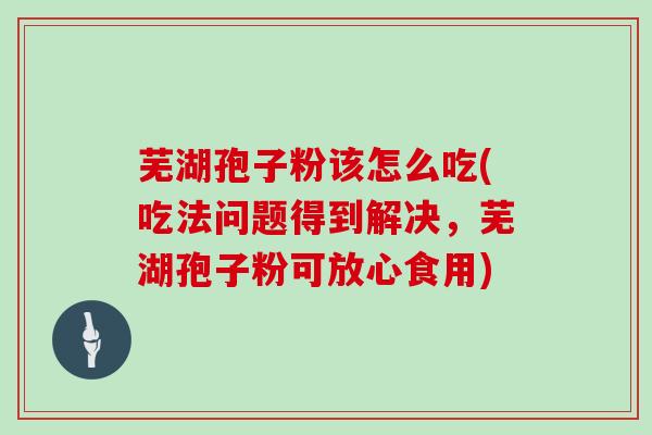 芜湖孢子粉该怎么吃(吃法问题得到解决,芜湖孢子粉可放心食用)
