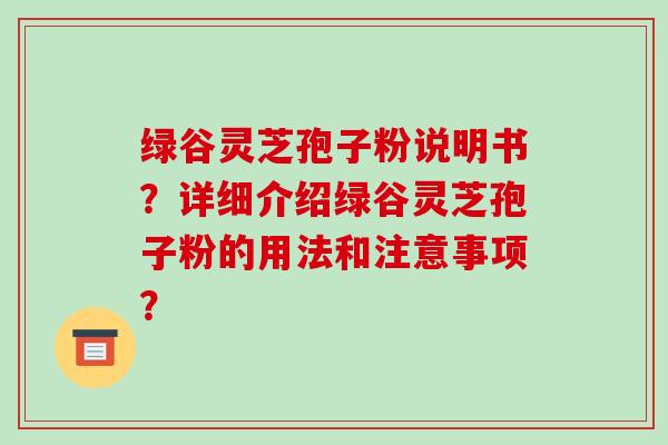 绿谷灵芝孢子粉说明书？详细介绍绿谷灵芝孢子粉的用法和注意事项？