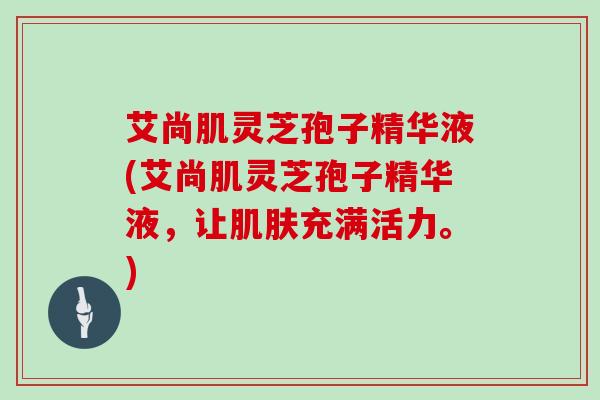 艾尚肌灵芝孢子精华液(艾尚肌灵芝孢子精华液,让肌肤充满活力。)
