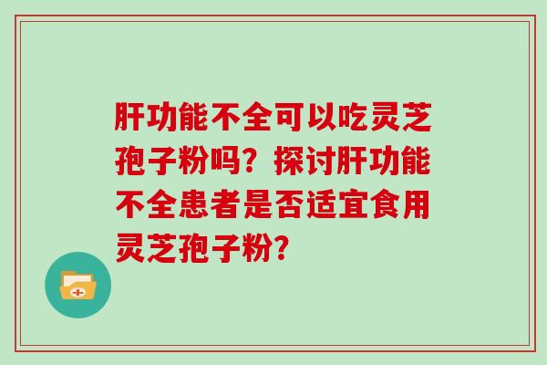 肝功能不全可以吃灵芝孢子粉吗？探讨肝功能不全患者是否适宜食用灵芝孢子粉？