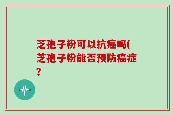 芝孢子粉可以抗癌吗(芝孢子粉能否预防癌症?