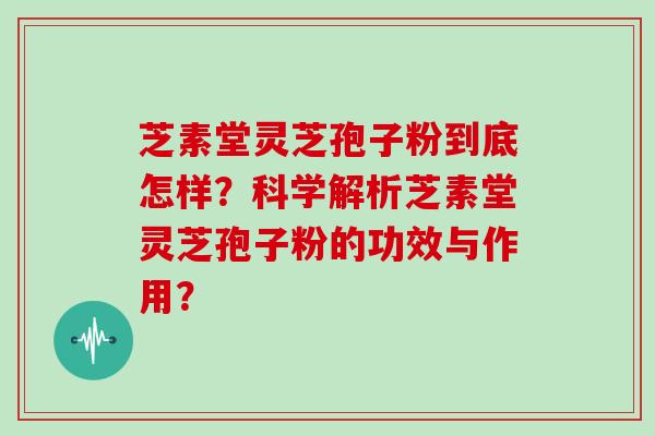 芝素堂灵芝孢子粉到底怎样？科学解析芝素堂灵芝孢子粉的功效与作用？