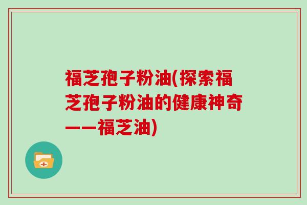 福芝孢子粉油(探索福芝孢子粉油的健康神奇——福芝油)
