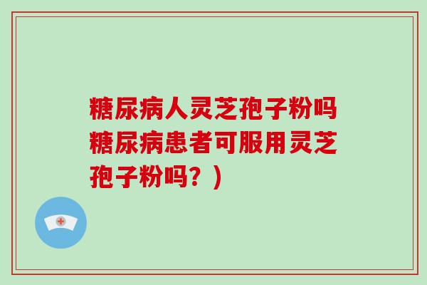 糖尿病人灵芝孢子粉吗糖尿病患者可服用灵芝孢子粉吗?)