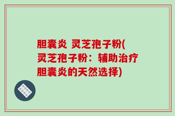 胆囊炎 灵芝孢子粉(灵芝孢子粉:辅助治疗胆囊炎的天然选择)