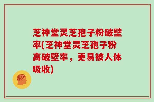 芝神堂灵芝孢子粉破壁率(芝神堂灵芝孢子粉高破壁率,更易被人体吸收)