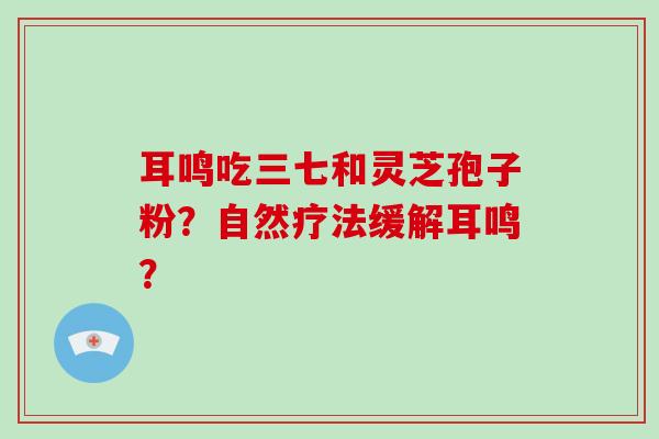 耳鸣吃三七和灵芝孢子粉?自然疗法缓解耳鸣?