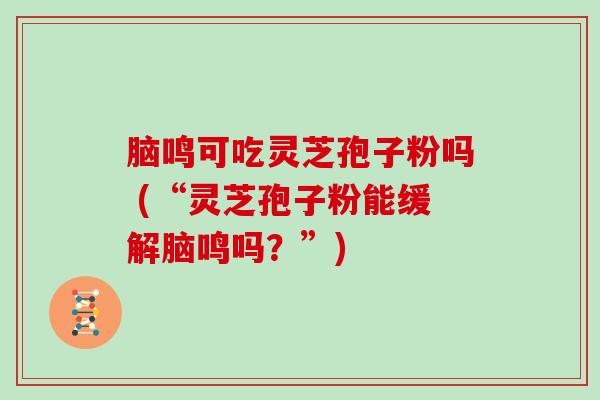 脑鸣可吃灵芝孢子粉吗 (“灵芝孢子粉能缓解脑鸣吗?”)