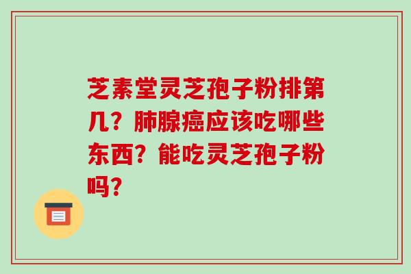 芝素堂灵芝孢子粉排第几?肺腺癌应该吃哪些东西?能吃灵芝孢子粉吗?