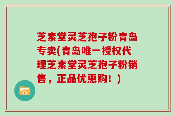 芝素堂灵芝孢子粉青岛专卖(青岛唯一授权代理芝素堂灵芝孢子粉销售,正品优惠购!)