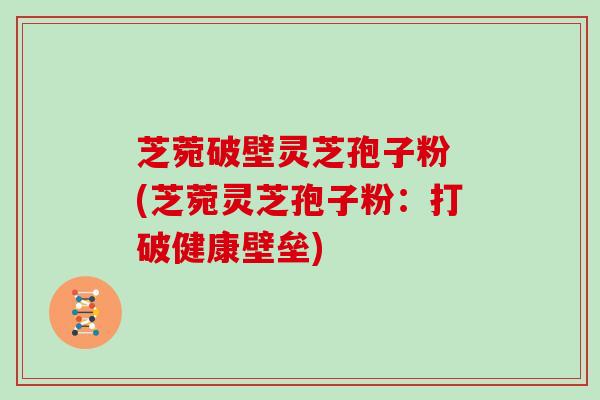 芝菀破壁灵芝孢子粉 (芝菀灵芝孢子粉:打破健康壁垒)