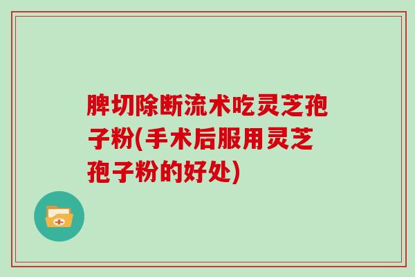 脾切除断流术吃灵芝孢子粉(手术后服用灵芝孢子粉的好处)