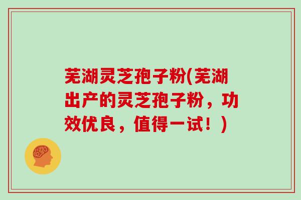 芜湖灵芝孢子粉(芜湖出产的灵芝孢子粉,功效优良,值得一试!)