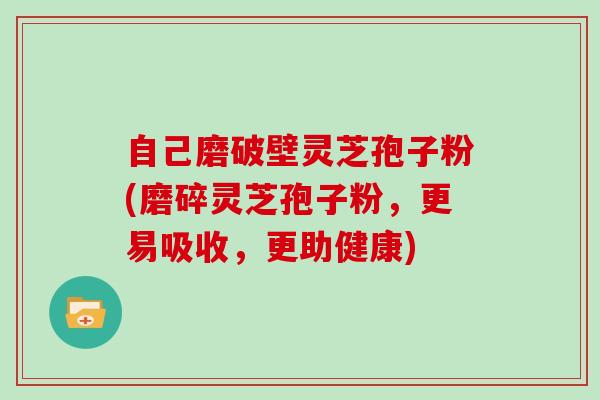 自己磨破壁灵芝孢子粉(磨碎灵芝孢子粉，更易吸收，更助健康)