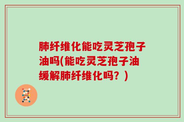 肺纤维化能吃灵芝孢子油吗(能吃灵芝孢子油缓解肺纤维化吗?)