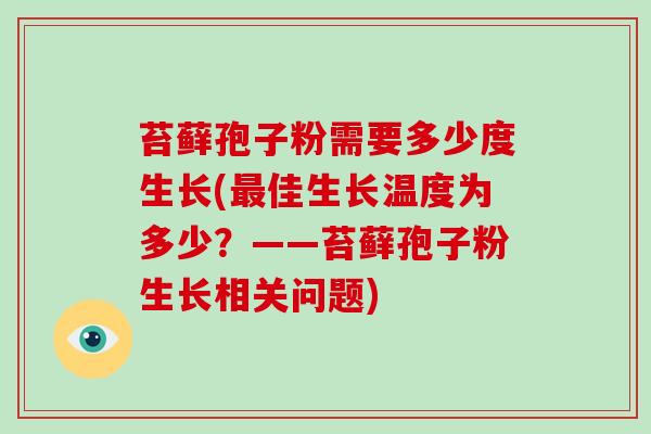 苔藓孢子粉需要多少度生长(最佳生长温度为多少？——苔藓孢子粉生长相关问题)