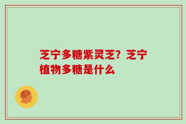芝宁多糖紫灵芝?芝宁植物多糖是什么