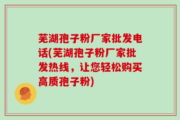 芜湖孢子粉厂家批发电话(芜湖孢子粉厂家批发热线,让您轻松购买高质孢子粉)