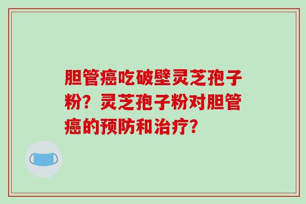 胆管癌吃破壁灵芝孢子粉？灵芝孢子粉对胆管癌的预防和治疗？