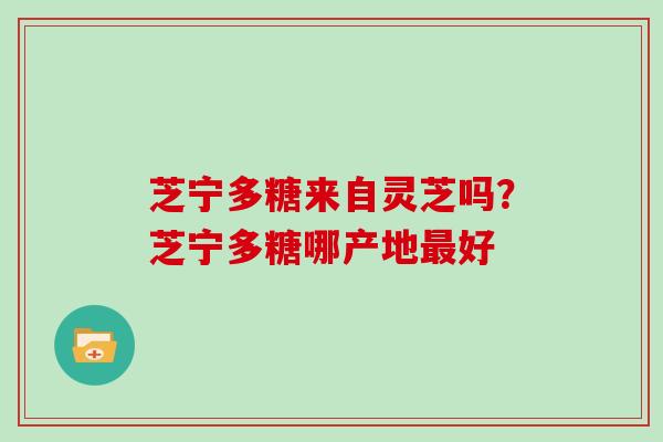 芝宁多糖来自灵芝吗？芝宁多糖哪产地最好