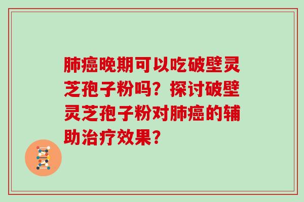 肺癌晚期可以吃破壁灵芝孢子粉吗?探讨破壁灵芝孢子粉对肺癌的辅助治疗效果?